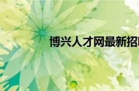 博兴人才网最新招聘信息（博兴人才网）