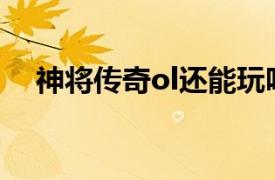 神将传奇ol还能玩吗（神将传奇online）