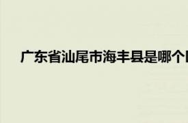 广东省汕尾市海丰县是哪个区（海丰县 广东省汕尾市辖县）