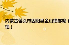 内蒙古包头市固阳县金山镇邮编（金山镇 内蒙古自治区包头市固阳县下辖镇）