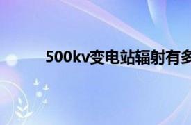 500kv变电站辐射有多大范围（500kV变电站）