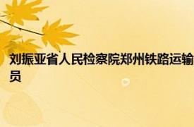 刘振亚省人民检察院郑州铁路运输分院原副检察长、检察委员会委员、检察员