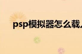 psp模拟器怎么载入游戏（psp模拟器）