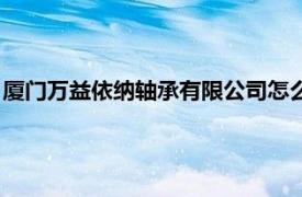 厦门万益依纳轴承有限公司怎么样（厦门万益依纳轴承有限公司）