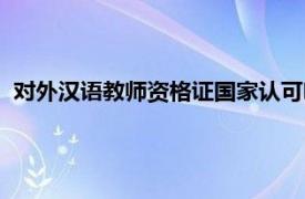 对外汉语教师资格证国家认可吗（对外汉语教师资格审定办法）