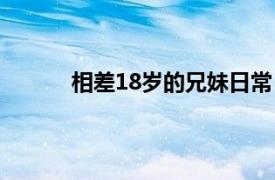 相差18岁的兄妹日常（18岁最萌年龄差兄妹）