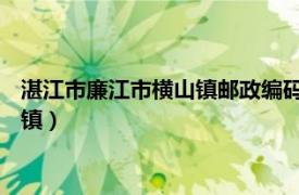 湛江市廉江市横山镇邮政编码（横山镇 广东省湛江市廉江市下辖镇）