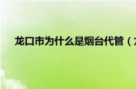 龙口市为什么是烟台代管（龙口 山东省烟台市代管县级市）