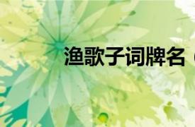 渔歌子词牌名（渔歌子 词牌名）