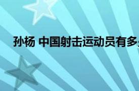 孙杨 中国射击运动员有多少人（孙杨 中国射击运动员）