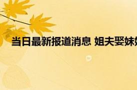 当日最新报道消息 姐夫娶妹妹称就像原生家庭 对她充满愧疚