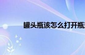 罐头瓶该怎么打开瓶盖（罐头瓶该怎么打开）