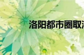 洛阳都市圈取消（洛阳都市圈）