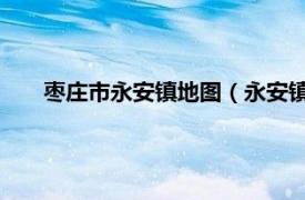 枣庄市永安镇地图（永安镇 山东省枣庄市市中区下辖镇）