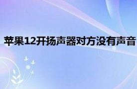 苹果12开扬声器对方没有声音（苹果12扬声器没声音怎么设置）