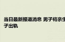 当日最新报道消息 男子将亲生孩子扔进河里 事件后续来了竟因妻子出轨