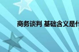 商务谈判 基础含义是什么（商务谈判 基础含义）