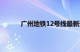 广州地铁12号线最新进展（广州地铁12号线）