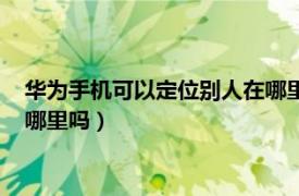 华为手机可以定位别人在哪里吗苹果（华为手机可以定位别人在哪里吗）