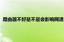 路由器不好是不是会影响网速（路由器质量不好会影响网速吗）