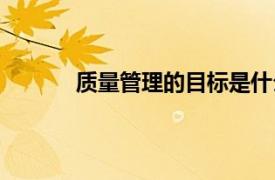 质量管理的目标是什么（管理的目标是什么）