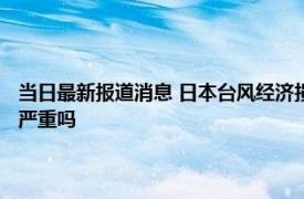 当日最新报道消息 日本台风经济损失多少个亿 给日本带来哪些影响真的很严重吗