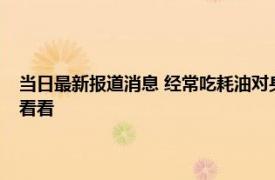 当日最新报道消息 经常吃耗油对身体有没有坏处哪些调味料少使用为好来看看