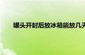 罐头开封后放冰箱能放几天（罐头开启能在冰箱放多久）