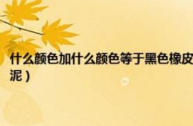 什么颜色加什么颜色等于黑色橡皮泥色（什么颜色加什么颜色等于黑色橡皮泥）