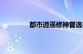 都市逍遥修神曾逸完结（都市逍遥修神）