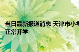 当日最新报道消息 天津市小学9月26日上课吗 预计几号可以恢复正常开学