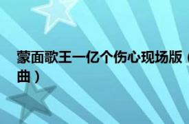 蒙面歌王一亿个伤心现场版（一亿个伤心 蒙面哥/彭清演唱的歌曲）