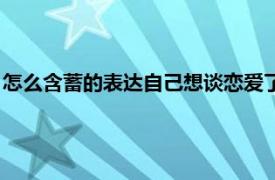 怎么含蓄的表达自己想谈恋爱了（怎么含蓄的表达自己想谈恋爱）