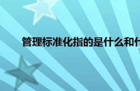 管理标准化指的是什么和什么（管理标准化指的是什么）