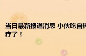 当日最新报道消息 小伙吃自热锅将发热包与食材同煮 最终入院治疗了！