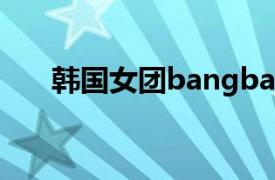 韩国女团bangbangbang合唱一首歌