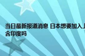 当日最新报道消息 日本想要加入上合组织吗 被上合组织拒绝退出的国家包含印度吗