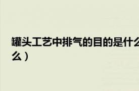 罐头工艺中排气的目的是什么意思（罐头工艺中排气的目的是什么）