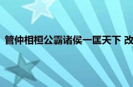 管仲相桓公霸诸侯一匡天下 改革（管仲相桓公霸诸侯一匡天下）