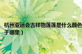 杭州亚运会吉祥物莲莲是什么颜色（杭州亚运会吉祥物莲莲的设计灵感来源于哪里）