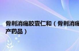 骨刺消痛胶囊仁和（骨刺消痛胶囊 黑龙江省济仁药业有限公司生产药品）