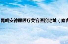 昆明安德丽医疗美容医院地址（秦青 昆明安德丽医疗美容门诊部执业医师）