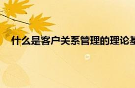 什么是客户关系管理的理论基础（客户关系管理理论与软件）