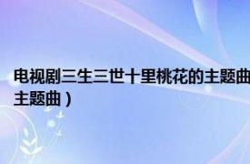 电视剧三生三世十里桃花的主题曲（三生三世 电视剧《三生三世十里桃花》主题曲）