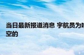 当日最新报道消息 宇航员为啥要男女搭配多少个航天员死在外太空的