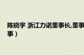 陈晓宇 浙江力诺董事长,董事长是谁（陈晓宇 浙江力诺董事长董事）