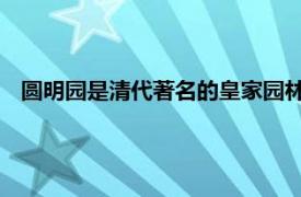 圆明园是清代著名的皇家园林（圆明园 清代的大型皇家园林）