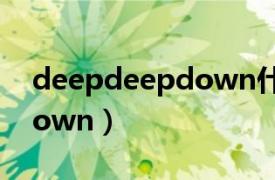 deepdeepdown什么意思（Deep Deep Down）