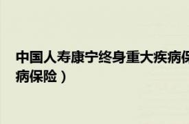 中国人寿康宁终身重大疾病保险电话（中国人寿康宁终身重大疾病保险）