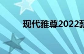 现代雅尊2022款价格（现代雅尊）